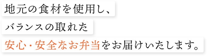 地元の食材を使用し、バランスの取れた安心・安全なお弁当をお届けいたします。